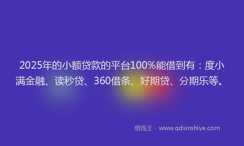 2025年的小额贷款的平台100%能借到有：度小满金融、读秒贷、360借条、好期贷、分期乐等。