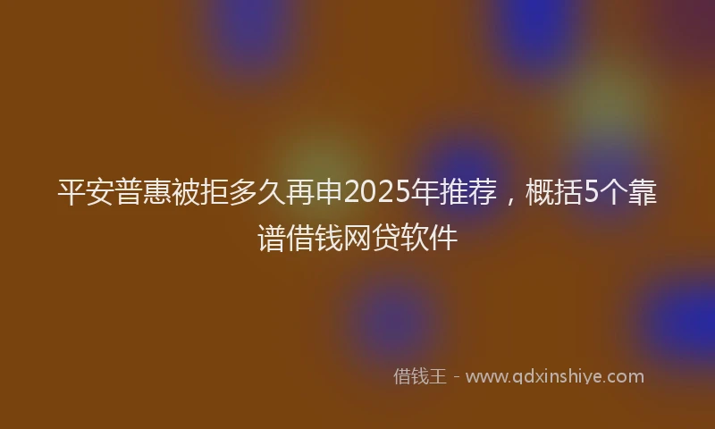 平安普惠被拒多久再申2025年推荐，概括5个靠谱借钱网贷软件