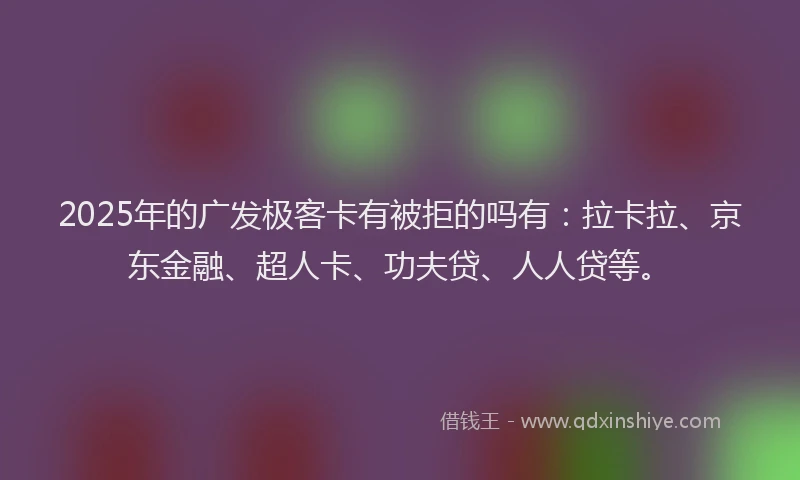 2025年的广发极客卡有被拒的吗有：拉卡拉、京东金融、超人卡、功夫贷、人人贷等。