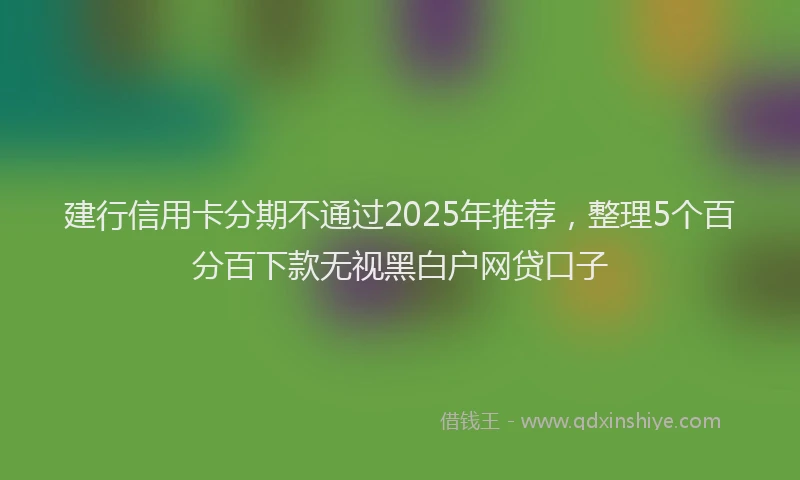 建行信用卡分期不通过2025年推荐，整理5个百分百下款无视黑白户网贷口子