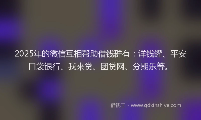 2025年的微信互相帮助借钱群有：洋钱罐、平安口袋银行、我来贷、团贷网、分期乐等。