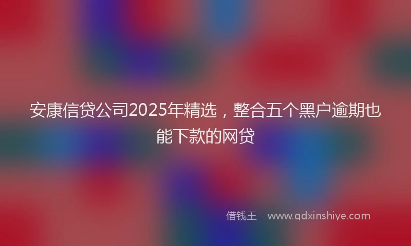 安康信贷公司2025年精选，整合五个黑户逾期也能下款的网贷