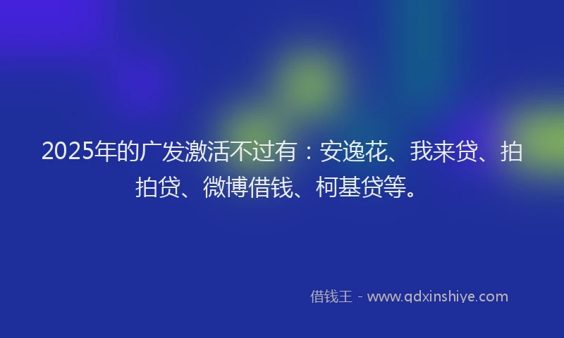 2025年的广发激活不过有：安逸花、我来贷、拍拍贷、微博借钱、柯基贷等。