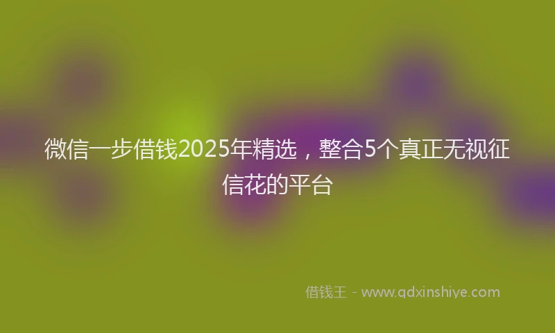 微信一步借钱2025年精选，整合5个真正无视征信花的平台