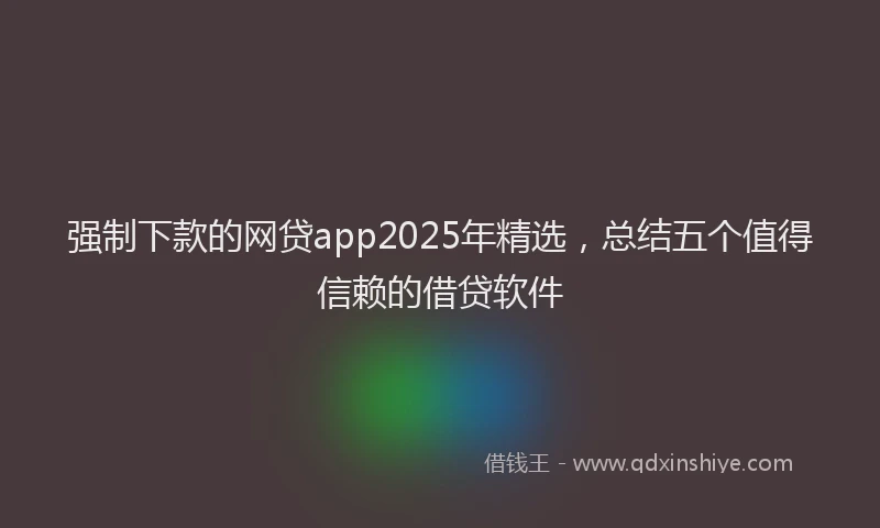 强制下款的网贷app2025年精选，总结五个值得信赖的借贷软件