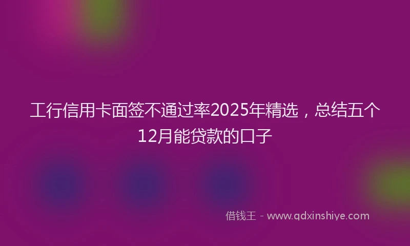 工行信用卡面签不通过率2025年精选，总结五个12月能贷款的口子