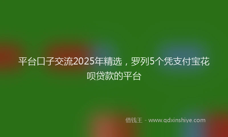 平台口子交流2025年精选，罗列5个凭支付宝花呗贷款的平台