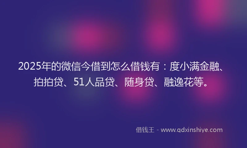 2025年的微信今借到怎么借钱有：度小满金融、拍拍贷、51人品贷、随身贷、融逸花等。