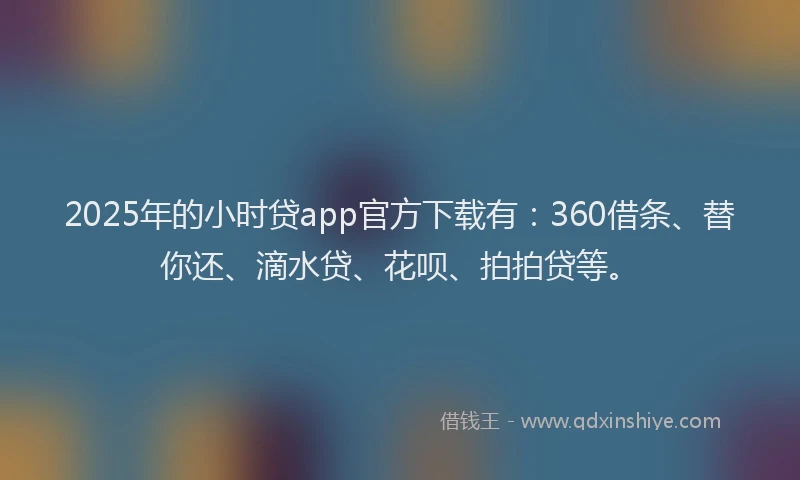 2025年的小时贷app官方下载有：360借条、替你还、滴水贷、花呗、拍拍贷等。