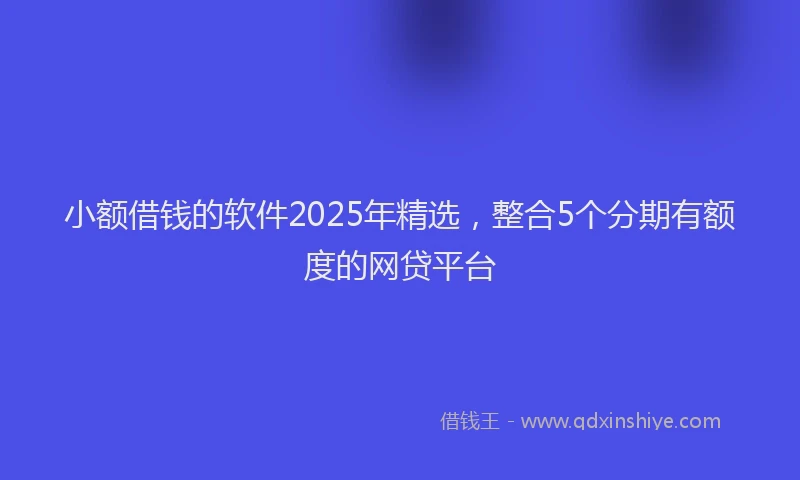 小额借钱的软件2025年精选，整合5个分期有额度的网贷平台