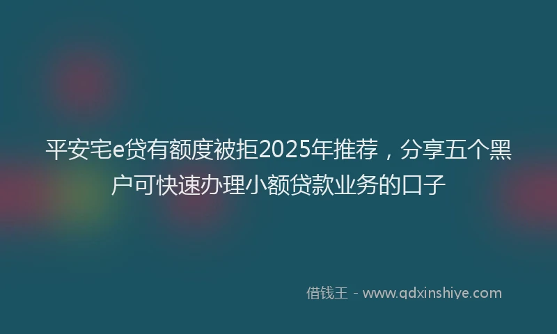 平安宅e贷有额度被拒2025年推荐，分享五个黑户可快速办理小额贷款业务的口子