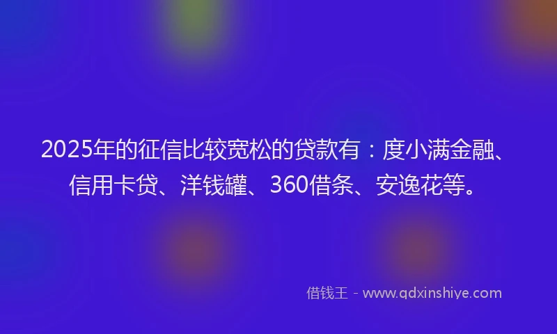 2025年的征信比较宽松的贷款有：度小满金融、信用卡贷、洋钱罐、360借条、安逸花等。