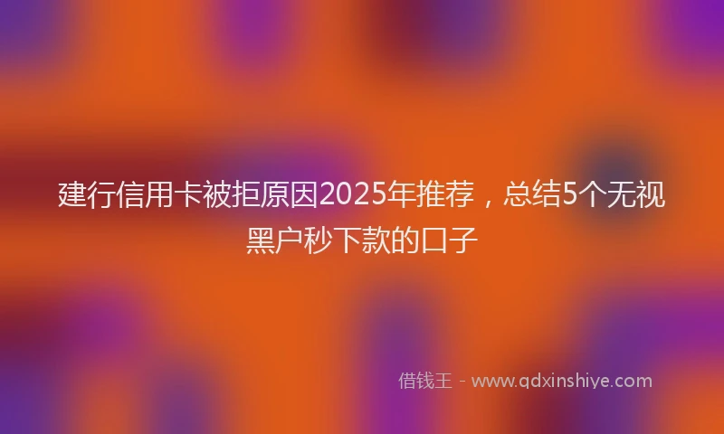 建行信用卡被拒原因2025年推荐，总结5个无视黑户秒下款的口子