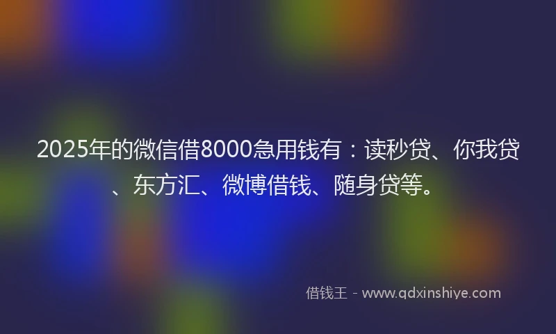 2025年的微信借8000急用钱有：读秒贷、你我贷、东方汇、微博借钱、随身贷等。