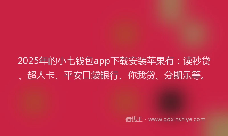2025年的小七钱包app下载安装苹果有：读秒贷、超人卡、平安口袋银行、你我贷、分期乐等。