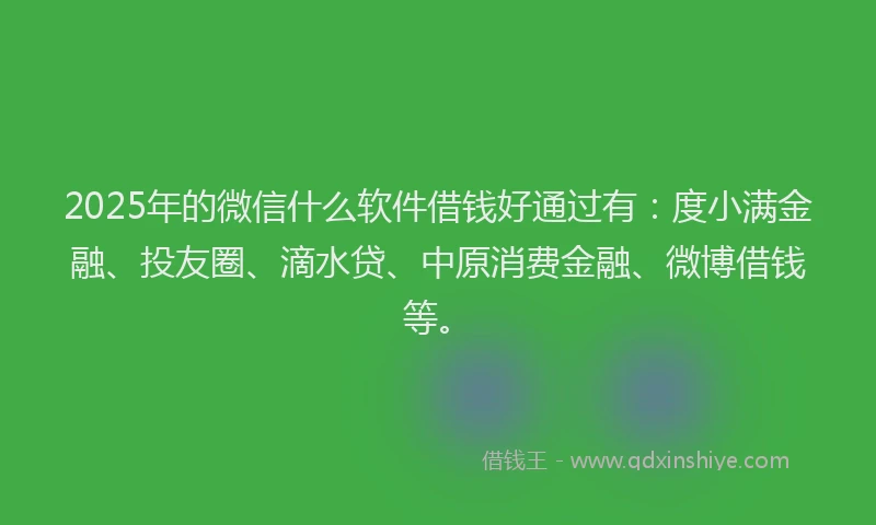 2025年的微信什么软件借钱好通过有：度小满金融、投友圈、滴水贷、中原消费金融、微博借钱等。