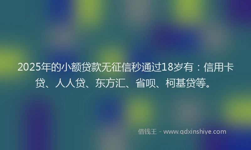2025年的小额贷款无征信秒通过18岁有：信用卡贷、人人贷、东方汇、省呗、柯基贷等。