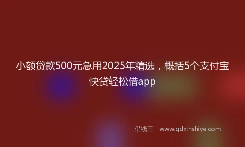 小额贷款500元急用2025年精选，概括5个支付宝快贷轻松借app