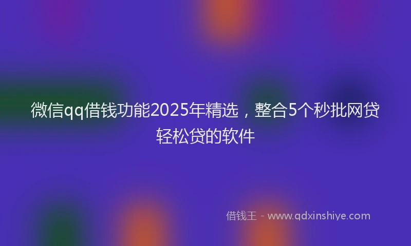 微信qq借钱功能2025年精选，整合5个秒批网贷轻松贷的软件
