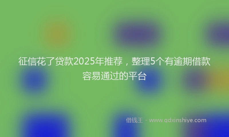 征信花了贷款2025年推荐，整理5个有逾期借款容易通过的平台