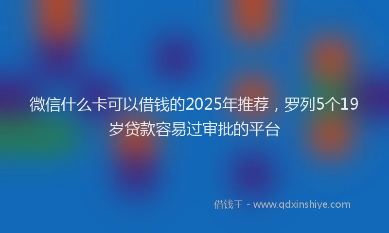 微信什么卡可以借钱的2025年推荐，罗列5个19岁贷款容易过审批的平台