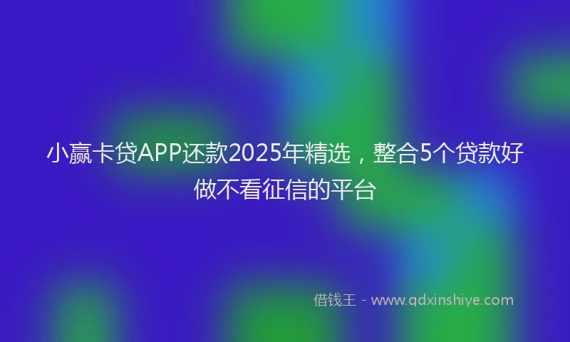 小赢卡贷APP还款2025年精选，整合5个贷款好做不看征信的平台