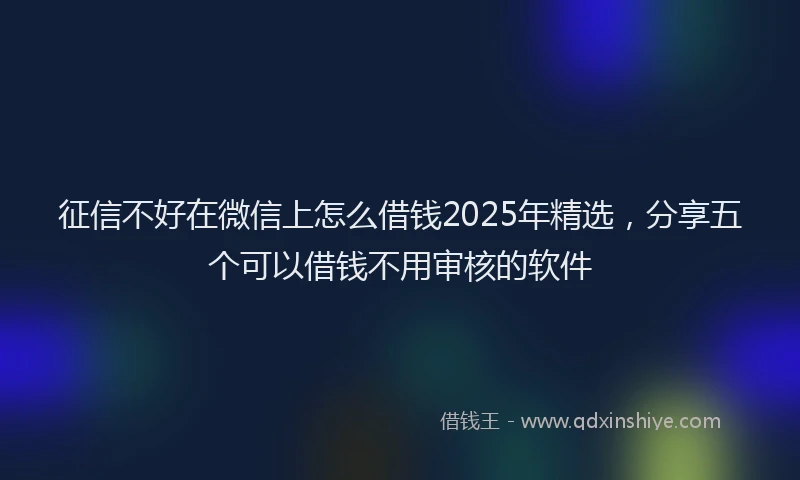 征信不好在微信上怎么借钱2025年精选，分享五个可以借钱不用审核的软件
