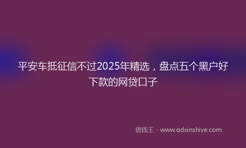 平安车抵征信不过2025年精选，盘点五个黑户好下款的网贷口子