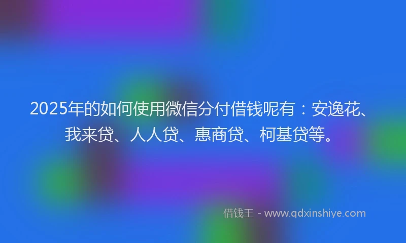 2025年的如何使用微信分付借钱呢有：安逸花、我来贷、人人贷、惠商贷、柯基贷等。
