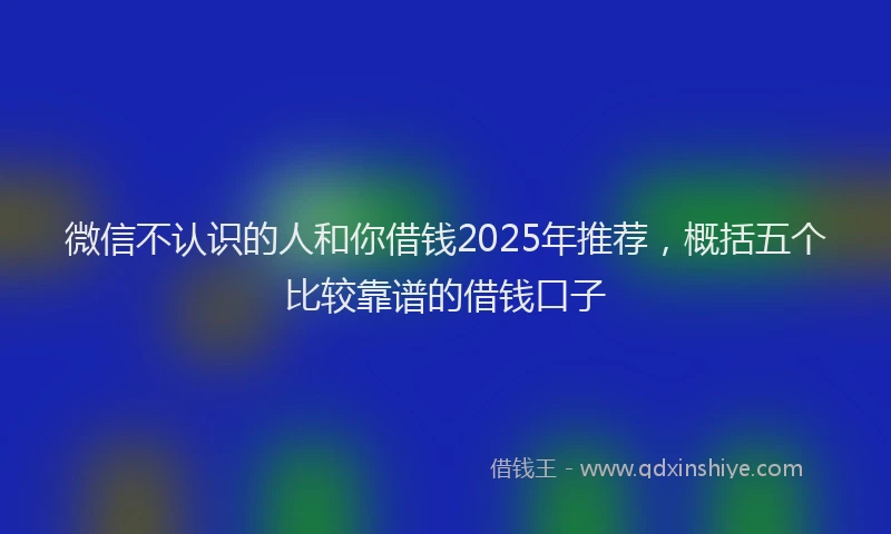 微信不认识的人和你借钱2025年推荐，概括五个比较靠谱的借钱口子