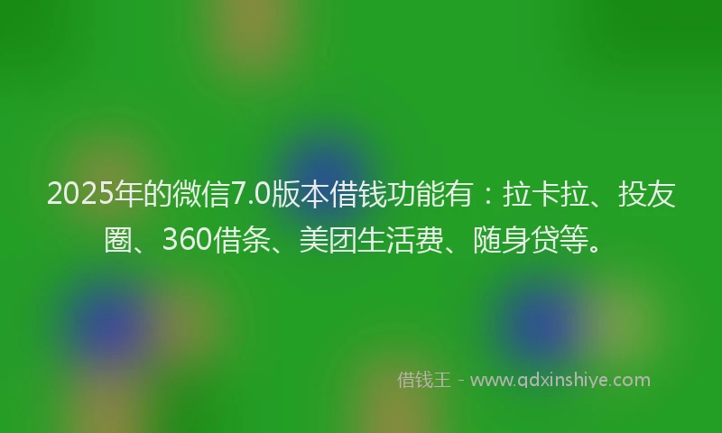2025年的微信7.0版本借钱功能有：拉卡拉、投友圈、360借条、美团生活费、随身贷等。