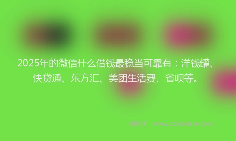 2025年的微信什么借钱最稳当可靠有：洋钱罐、快贷通、东方汇、美团生活费、省呗等。