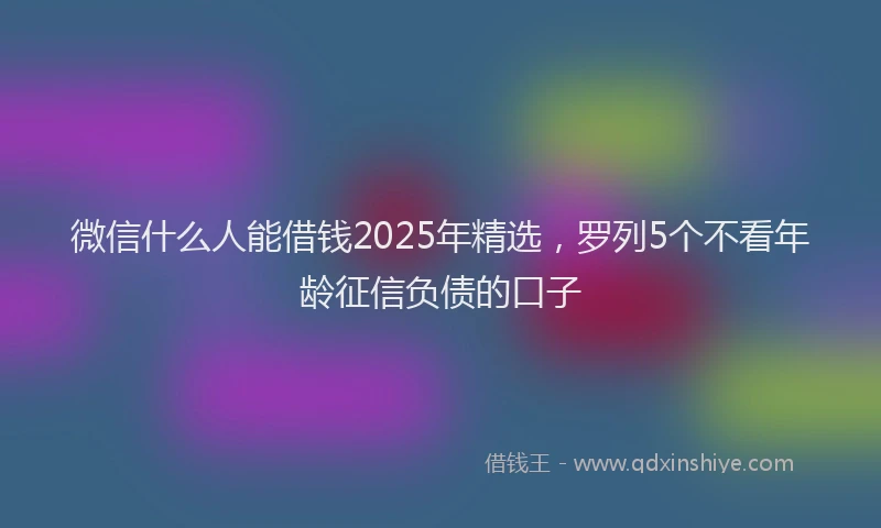 微信什么人能借钱2025年精选，罗列5个不看年龄征信负债的口子