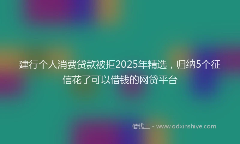 建行个人消费贷款被拒2025年精选，归纳5个征信花了可以借钱的网贷平台