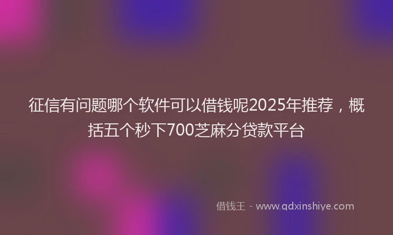 征信有问题哪个软件可以借钱呢2025年推荐，概括五个秒下700芝麻分贷款平台