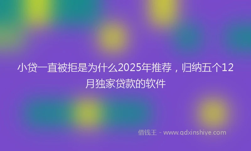 小贷一直被拒是为什么2025年推荐，归纳五个12月独家贷款的软件