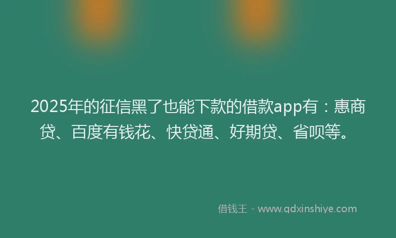 2025年的征信黑了也能下款的借款app有：惠商贷、百度有钱花、快贷通、好期贷、省呗等。