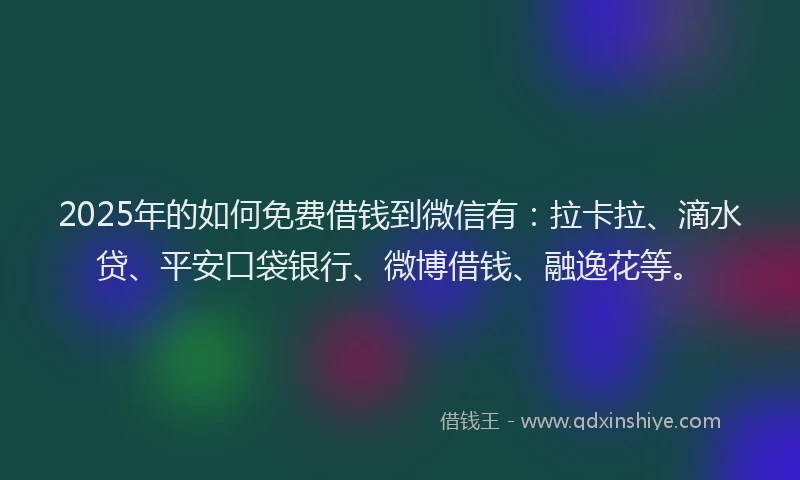 2025年的如何免费借钱到微信有：拉卡拉、滴水贷、平安口袋银行、微博借钱、融逸花等。