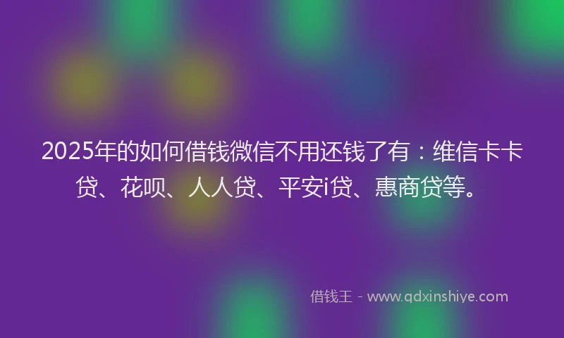 2025年的如何借钱微信不用还钱了有：维信卡卡贷、花呗、人人贷、平安i贷、惠商贷等。