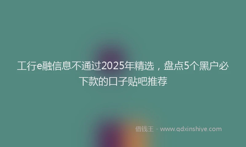 工行e融信息不通过2025年精选，盘点5个黑户必下款的口子贴吧推荐