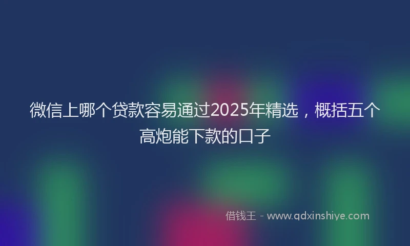 微信上哪个贷款容易通过2025年精选，概括五个高炮能下款的口子