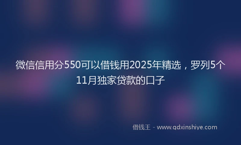 微信信用分550可以借钱用2025年精选，罗列5个11月独家贷款的口子