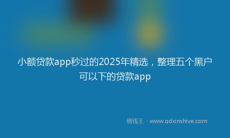 小额贷款app秒过的2025年精选，整理五个黑户可以下的贷款app