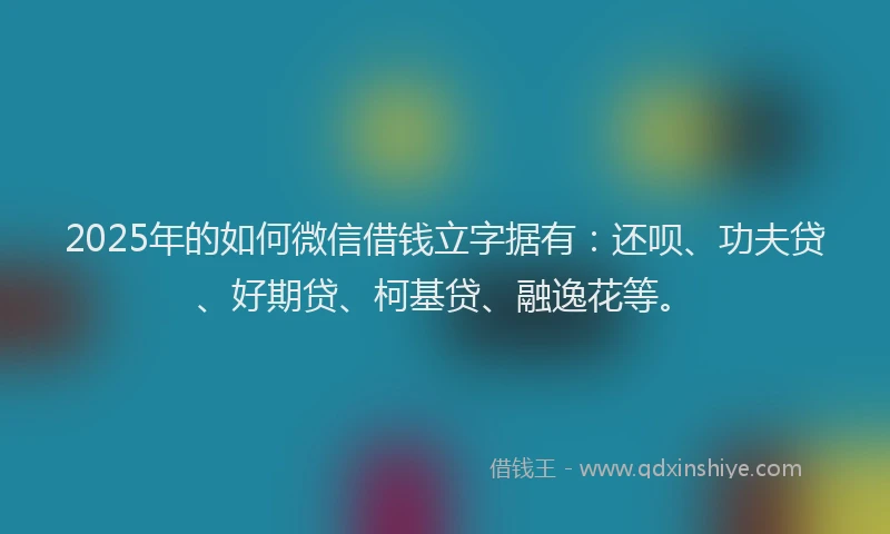 2025年的如何微信借钱立字据有：还呗、功夫贷、好期贷、柯基贷、融逸花等。