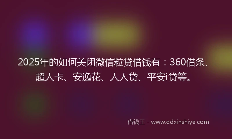 2025年的如何关闭微信粒贷借钱有：360借条、超人卡、安逸花、人人贷、平安i贷等。
