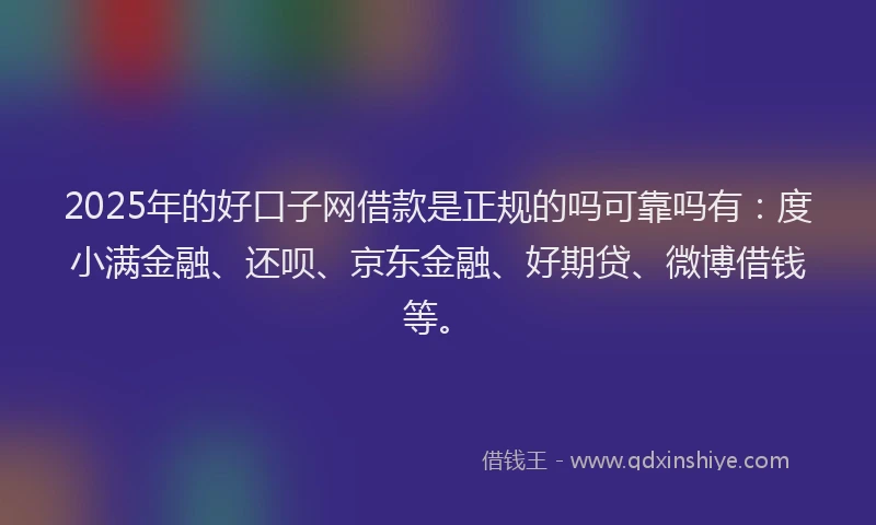 2025年的好口子网借款是正规的吗可靠吗有：度小满金融、还呗、京东金融、好期贷、微博借钱等。