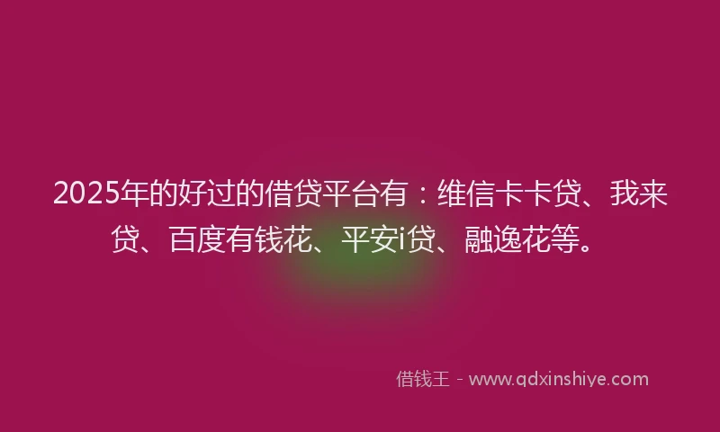 2025年的好过的借贷平台有：维信卡卡贷、我来贷、百度有钱花、平安i贷、融逸花等。