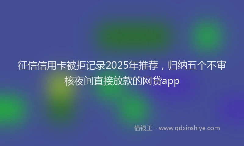 征信信用卡被拒记录2025年推荐，归纳五个不审核夜间直接放款的网贷app