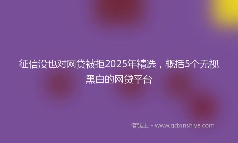 征信没也对网贷被拒2025年精选，概括5个无视黑白的网贷平台
