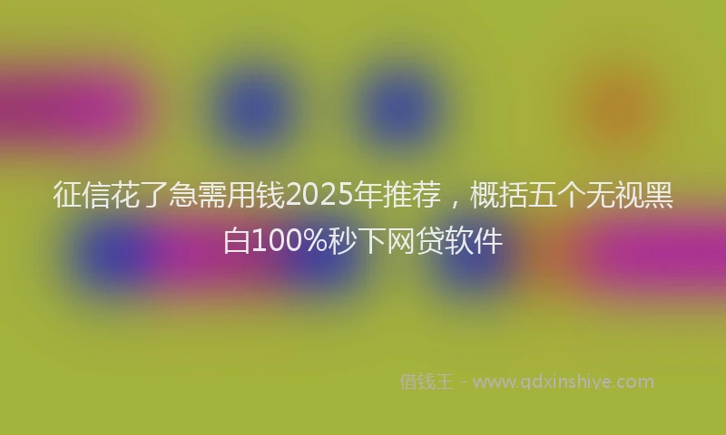 征信花了急需用钱2025年推荐，概括五个无视黑白100%秒下网贷软件